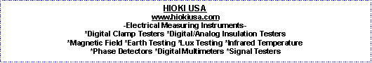 Text Box: HIOKI USAwww.hiokiusa.com-Electrical Measuring Instruments- *Digital Clamp Testers *Digital/Analog Insulation Testers*Magnetic Field *Earth Testing *Lux Testing *Infrared Temperature *Phase Detectors *Digital Multimeters *Signal Testers